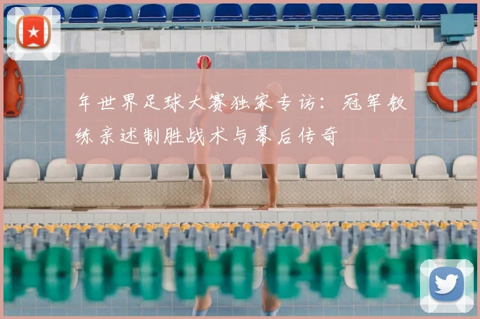 年世界足球大赛独家专访：冠军教练亲述制胜战术与幕后传奇