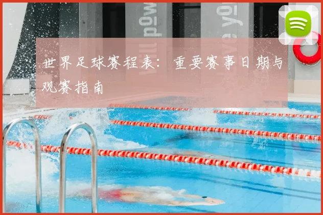 世界足球赛程表：重要赛事日期与观赛指南