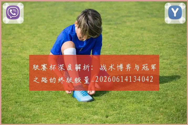 联赛杯深度解析：战术博弈与冠军之路的终极较量_20260614134042