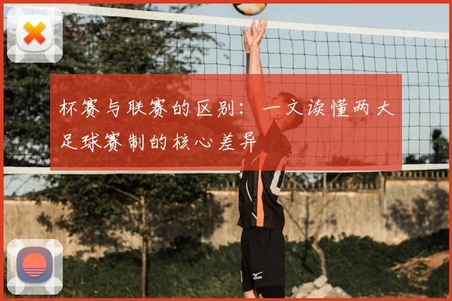 杯赛与联赛的区别：一文读懂两大足球赛制的核心差异