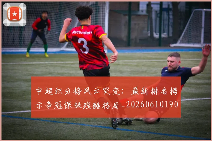 中超积分榜风云突变：最新排名揭示争冠保级残酷格局_20260610190501