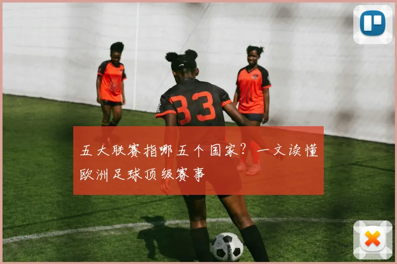 五大联赛指哪五个国家？一文读懂欧洲足球顶级赛事