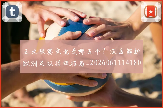 五大联赛究竟是哪五个？深度解析欧洲足坛顶级格局_20260611141801