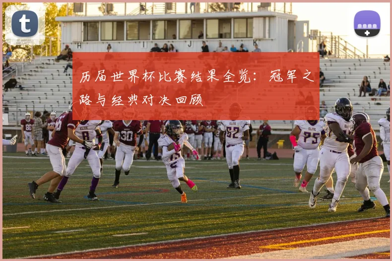 历届世界杯比赛结果全览：冠军之路与经典对决回顾