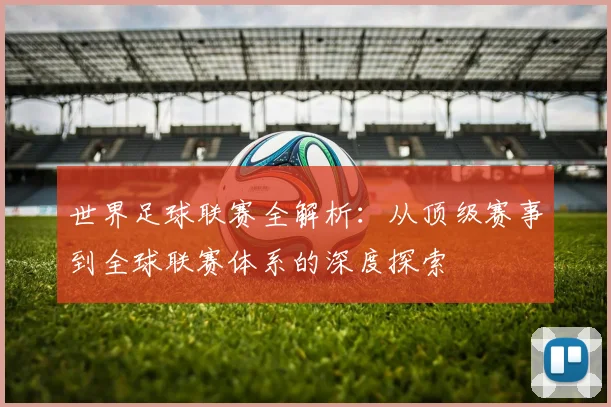 世界足球联赛全解析：从顶级赛事到全球联赛体系的深度探索