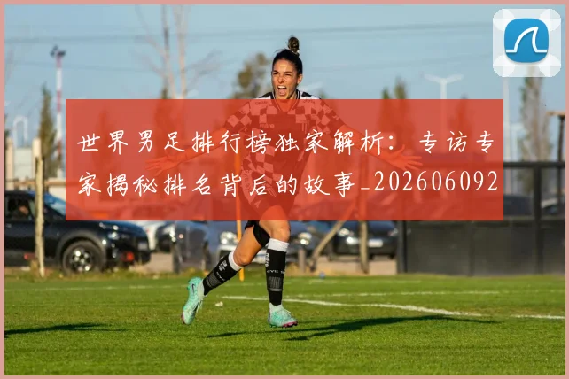世界男足排行榜独家解析：专访专家揭秘排名背后的故事_20260609201345