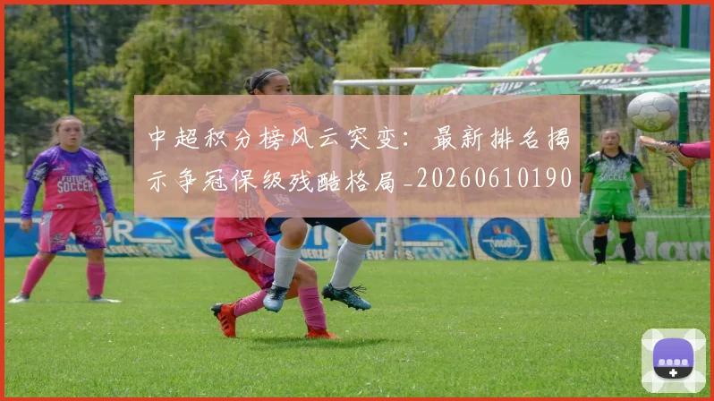 中超积分榜风云突变：最新排名揭示争冠保级残酷格局_20260610190501