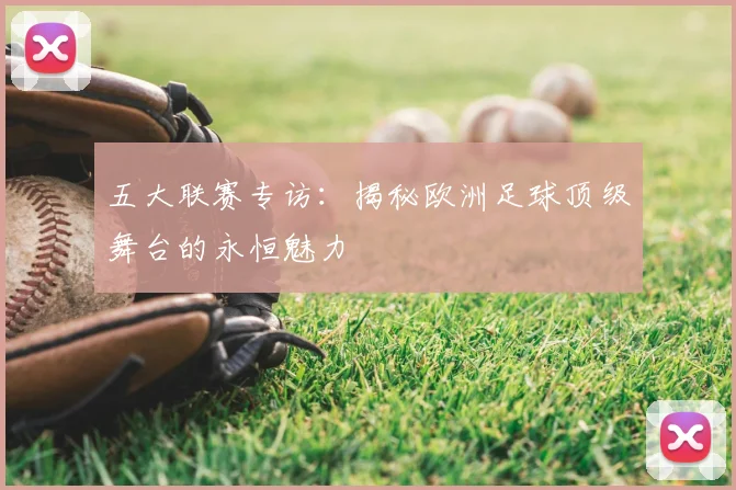 五大联赛专访：揭秘欧洲足球顶级舞台的永恒魅力