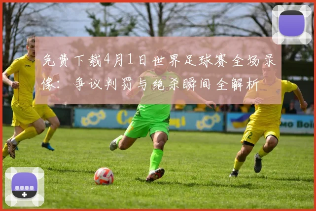 免费下载4月1日世界足球赛全场录像：争议判罚与绝杀瞬间全解析