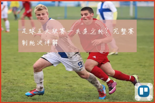 足球五大联赛一共多少轮？完整赛制轮次详解