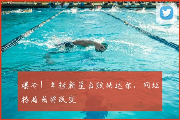 爆冷!年轻新星击败纳达尔,网坛格局或将改变