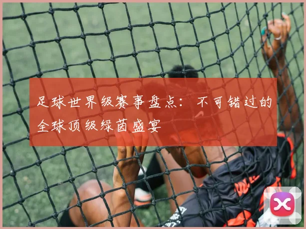 足球世界级赛事盘点：不可错过的全球顶级绿茵盛宴