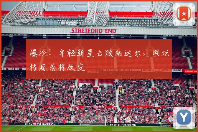 爆冷!年轻新星击败纳达尔,网坛格局或将改变