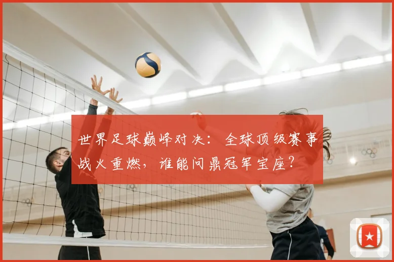 世界足球巅峰对决：全球顶级赛事战火重燃，谁能问鼎冠军宝座？