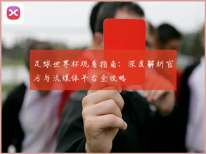 足球世界杯观看指南：深度解析官方与流媒体平台全攻略