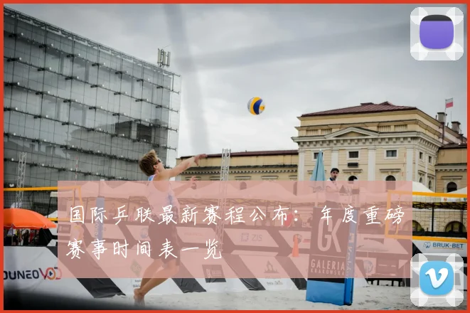 国际乒联最新赛程公布：年度重磅赛事时间表一览