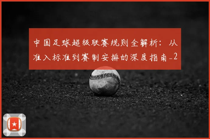 中国足球超级联赛规则全解析：从准入标准到赛制安排的深度指南_20260610190324