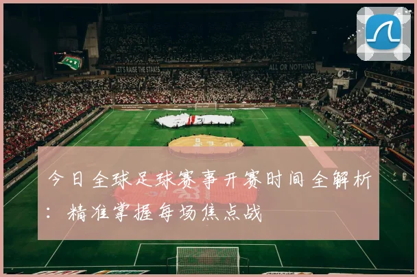 今日全球足球赛事开赛时间全解析：精准掌握每场焦点战