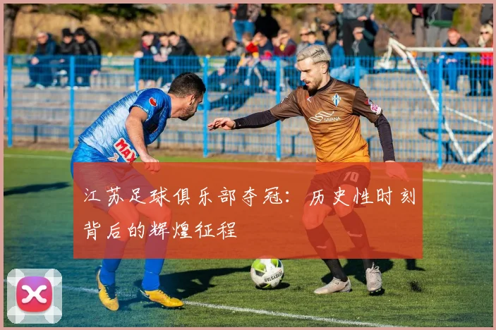 江苏足球俱乐部夺冠：历史性时刻背后的辉煌征程