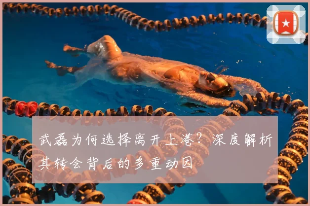 武磊为何选择离开上港？深度解析其转会背后的多重动因
