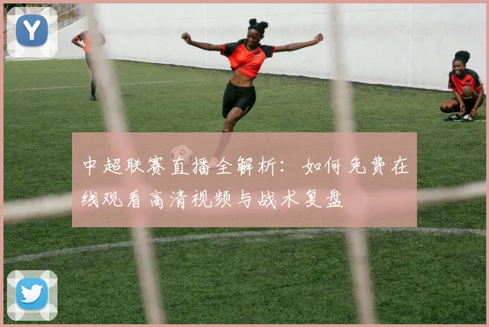 中超联赛直播全解析：如何免费在线观看高清视频与战术复盘