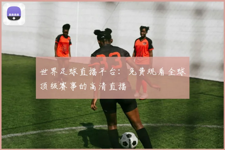 世界足球直播平台：免费观看全球顶级赛事的高清直播