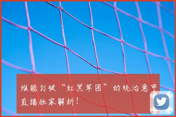 谁能打破“红黑军团”的统治意甲直播独家解析！