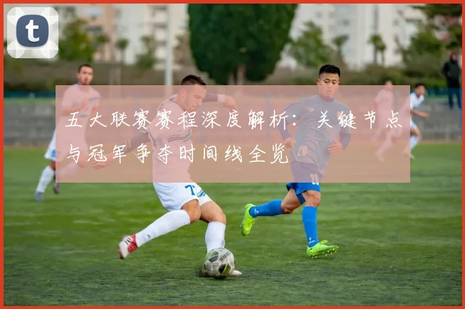 五大联赛赛程深度解析：关键节点与冠军争夺时间线全览