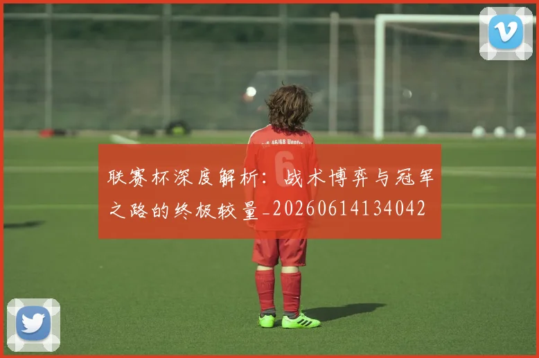 联赛杯深度解析：战术博弈与冠军之路的终极较量_20260614134042